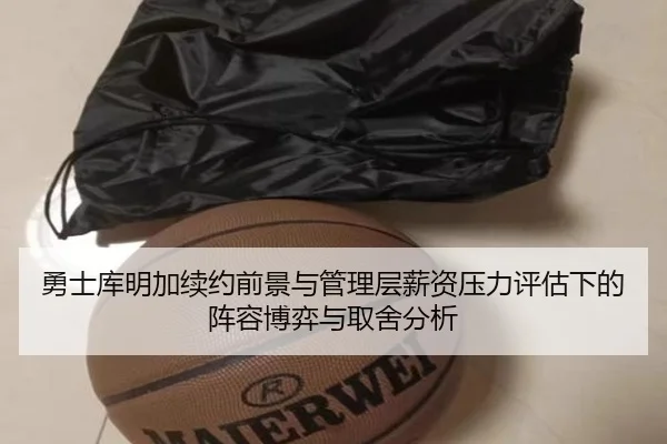 勇士库明加续约前景与管理层薪资压力评估下的阵容博弈与取舍分析 - kaiyun