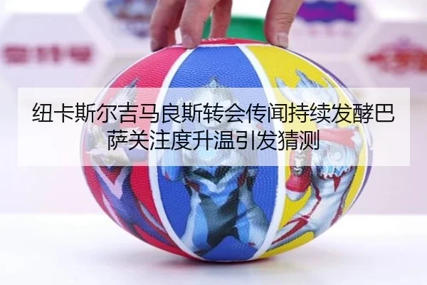 纽卡斯尔吉马良斯转会传闻持续发酵巴萨关注度升温引发猜测 - kaiyun