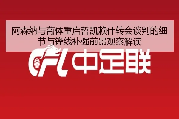 阿森纳与葡体重启哲凯赖什转会谈判的细节与锋线补强前景观察解读 - kaiyun