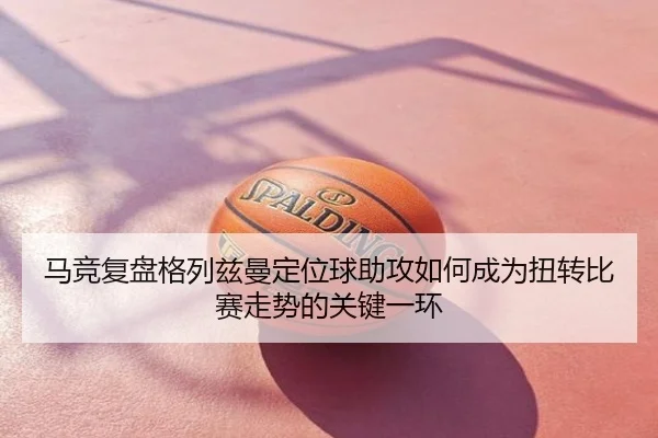 马竞复盘格列兹曼定位球助攻如何成为扭转比赛走势的关键一环 - kaiyun