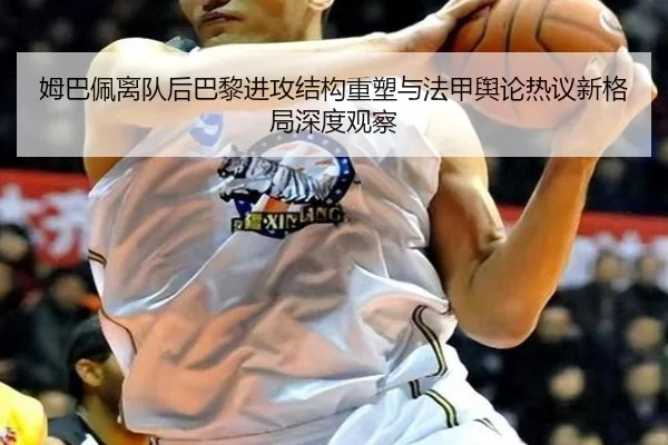 姆巴佩离队后巴黎进攻结构重塑与法甲舆论热议新格局深度观察 - kaiyun