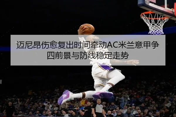 迈尼昂伤愈复出时间牵动AC米兰意甲争四前景与防线稳定走势 - kaiyun