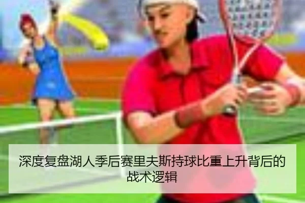 深度复盘湖人季后赛里夫斯持球比重上升背后的战术逻辑 - kaiyun