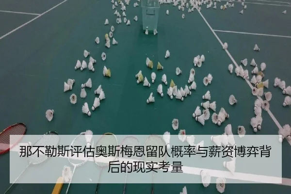 那不勒斯评估奥斯梅恩留队概率与薪资博弈背后的现实考量 - kaiyun