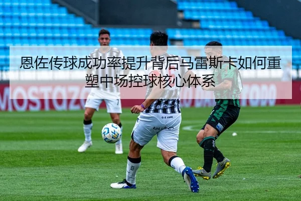 恩佐传球成功率提升背后马雷斯卡如何重塑中场控球核心体系 - kaiyun